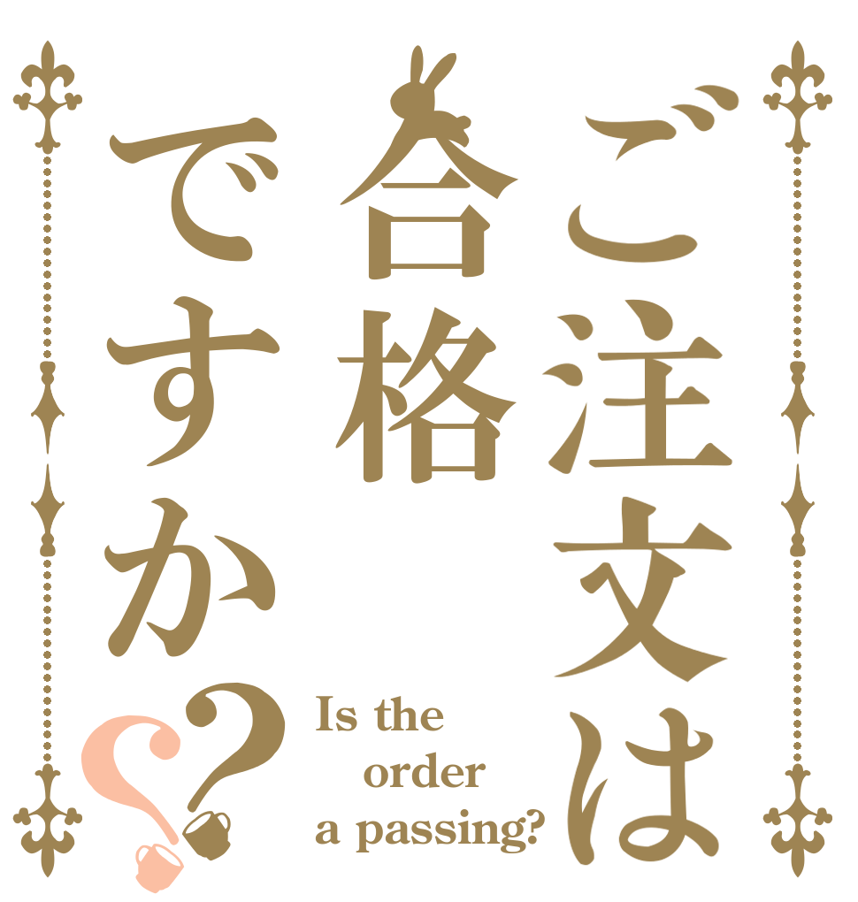 ご注文は合格ですか？？ Is the order a passing?
