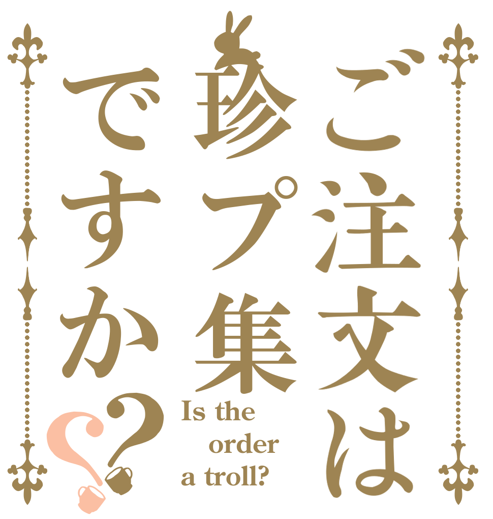 ご注文は珍プ集ですか？？ Is the order a troll?