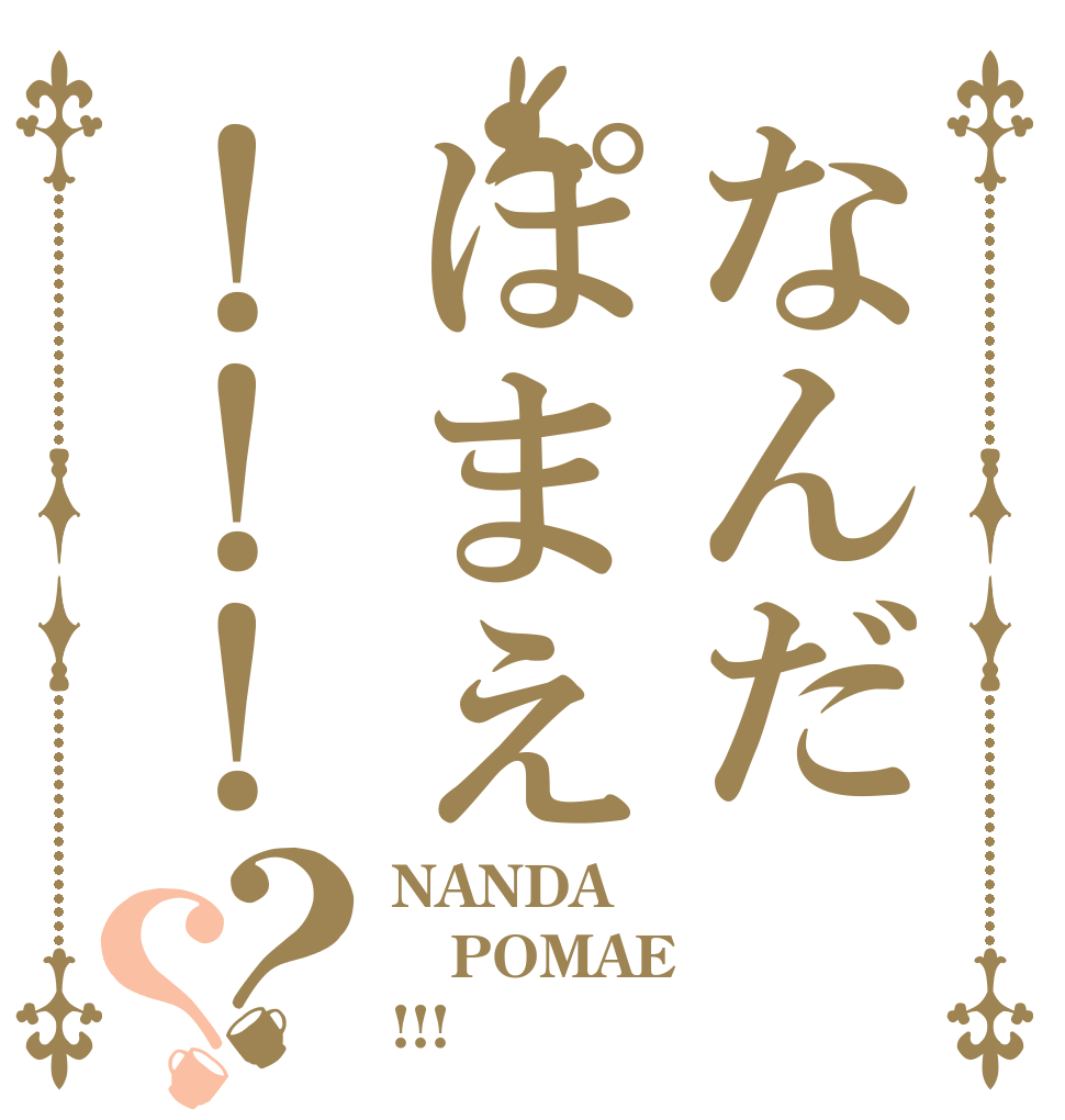 なんだぽまえ！！！？？ NANDA POMAE !!!