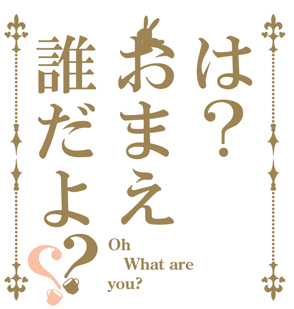 は？おまえ誰だよ？？ Oh What are you?