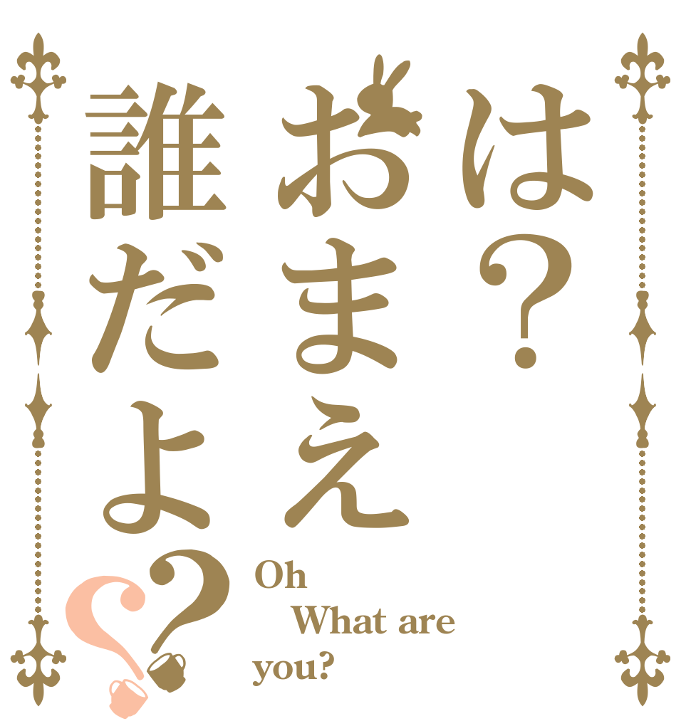 は？おまえ誰だよ？？ Oh What are you?