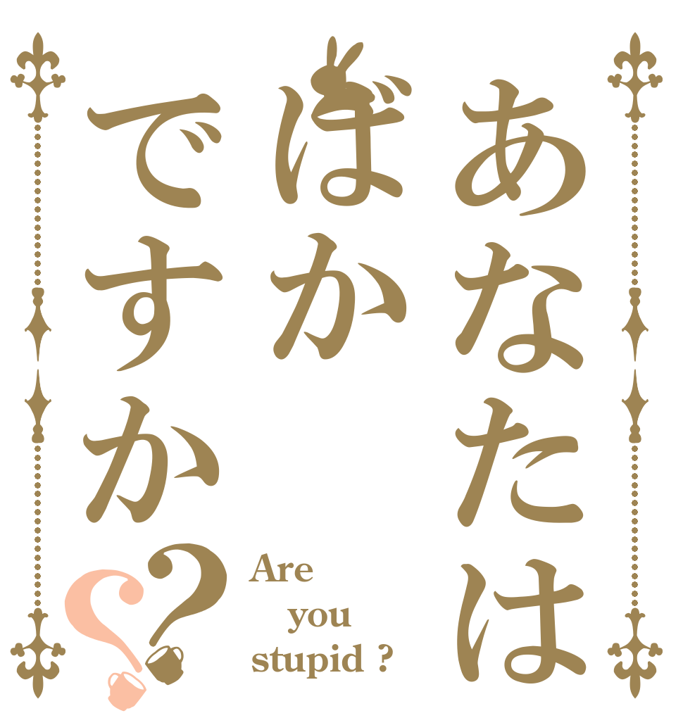 あなたはばかですか？？ Are you stupid ?
