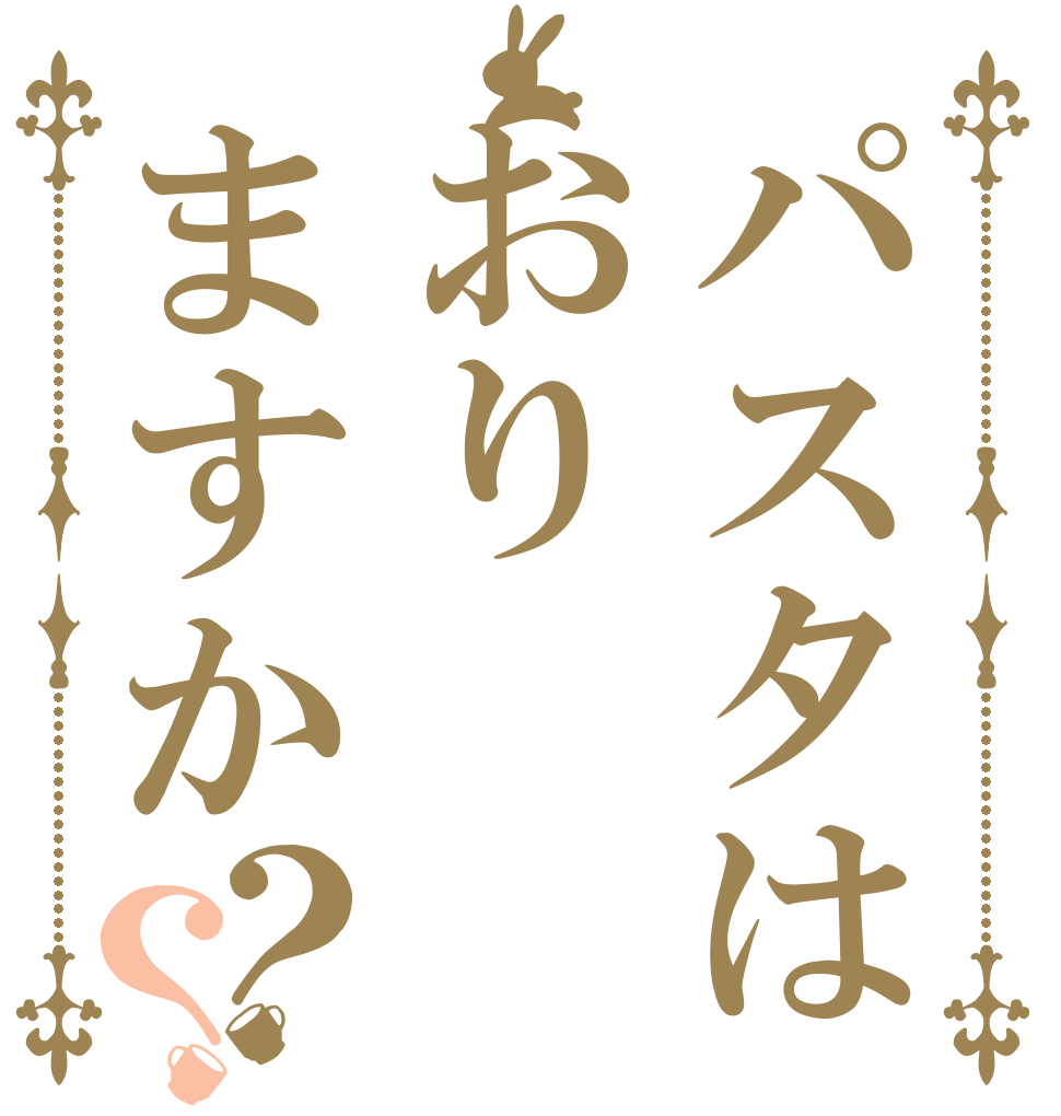 パスタはおりますか？？      