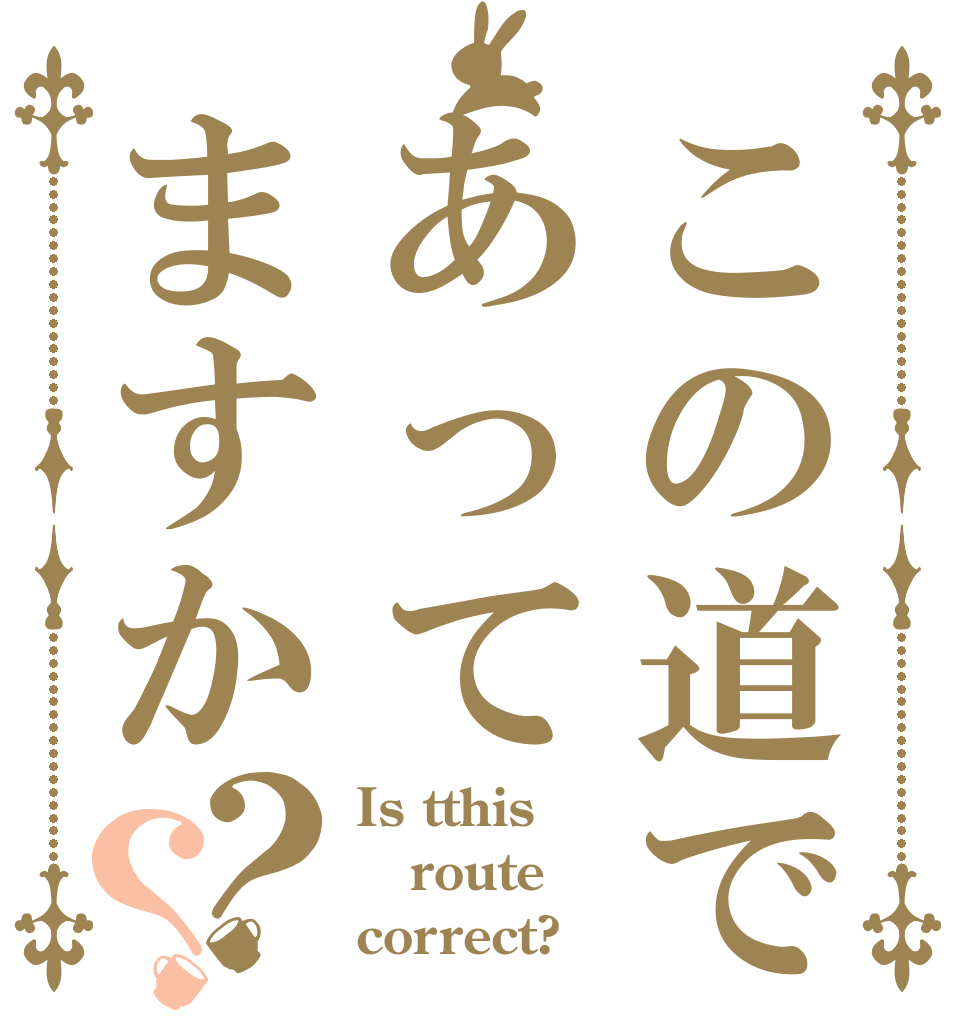 この道であってますか？？ Is tthis route correct?
