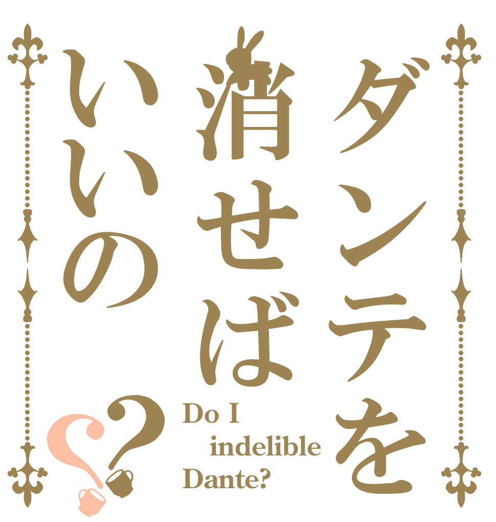 ダンテを消せばいいの？？ Do I indelible  Dante?