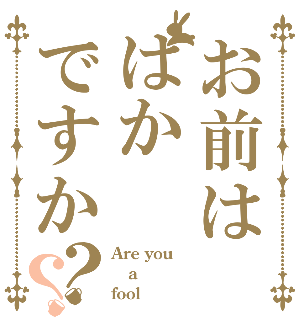 お前ははかですか？？ Are you a fool？