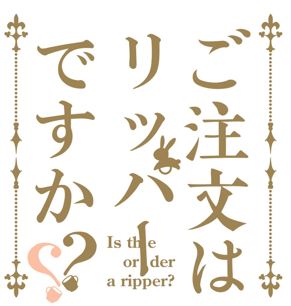 ご注文はリッパーですか？？ Is th e  or  der a ripper?