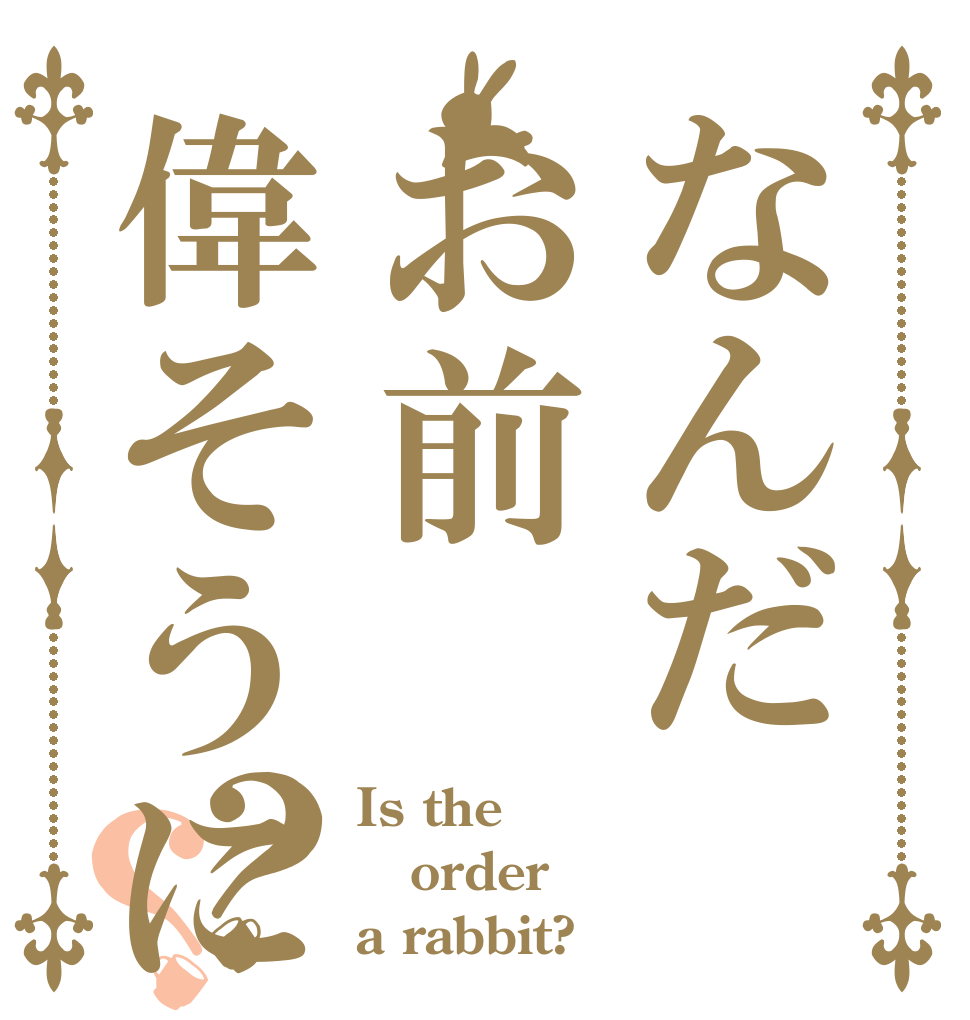 なんだお前偉そうに？？ Is the order a rabbit?