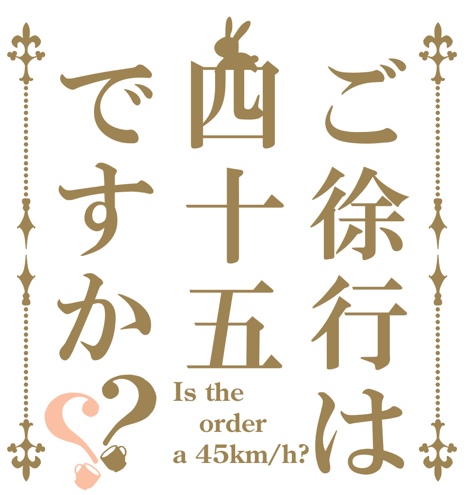 ご徐行は四十五ですか？？ Is the order a 45km/h?