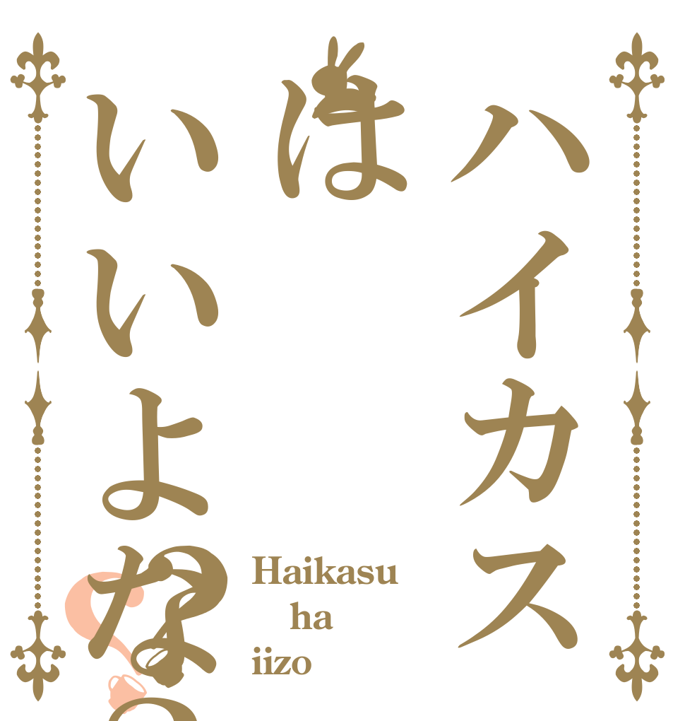 ハイカスはいいよな？？？ Haikasu ha  iizo
