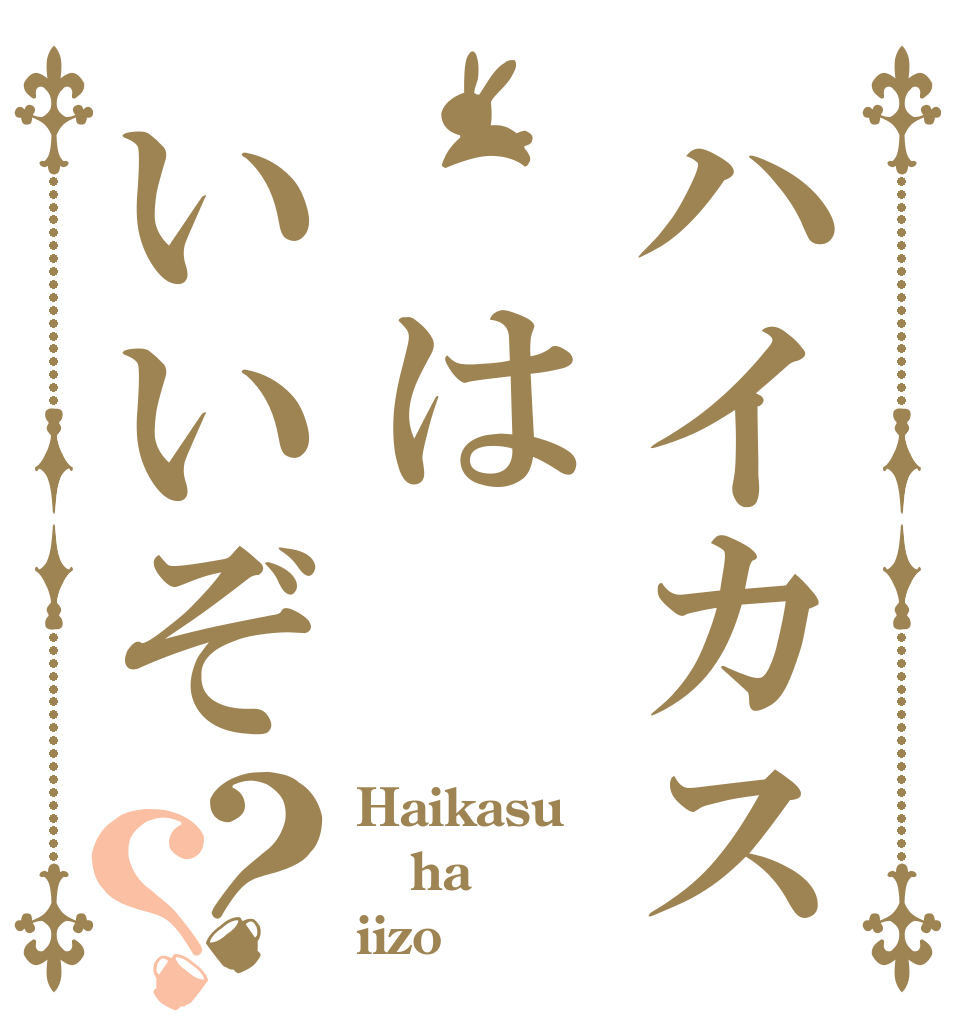 ハイカス　はいいぞ？？ Haikasu ha  iizo