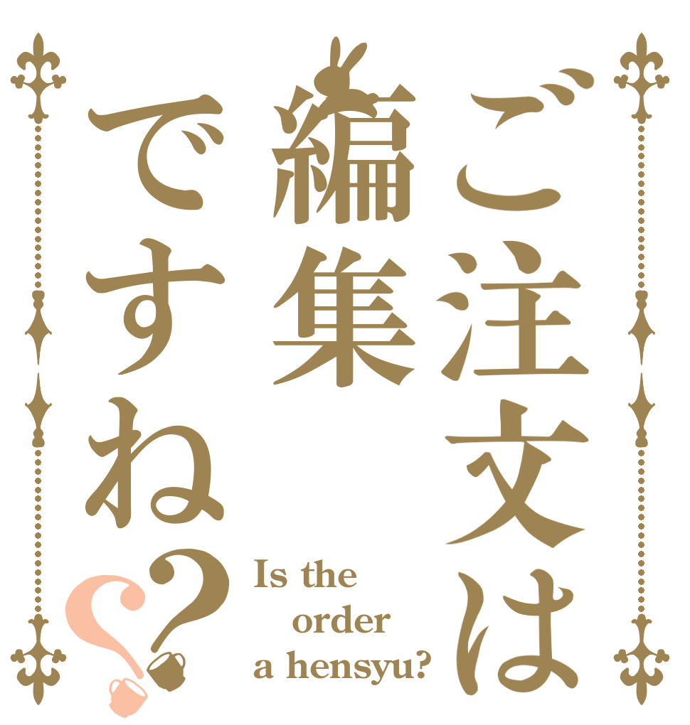 ご注文は編集ですね？？ Is the order a hensyu?