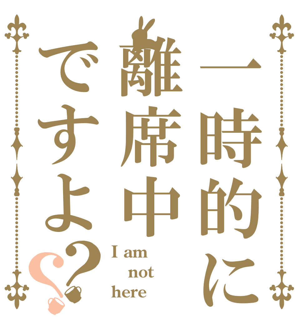 一時的に離席中ですよ？？ I am not here