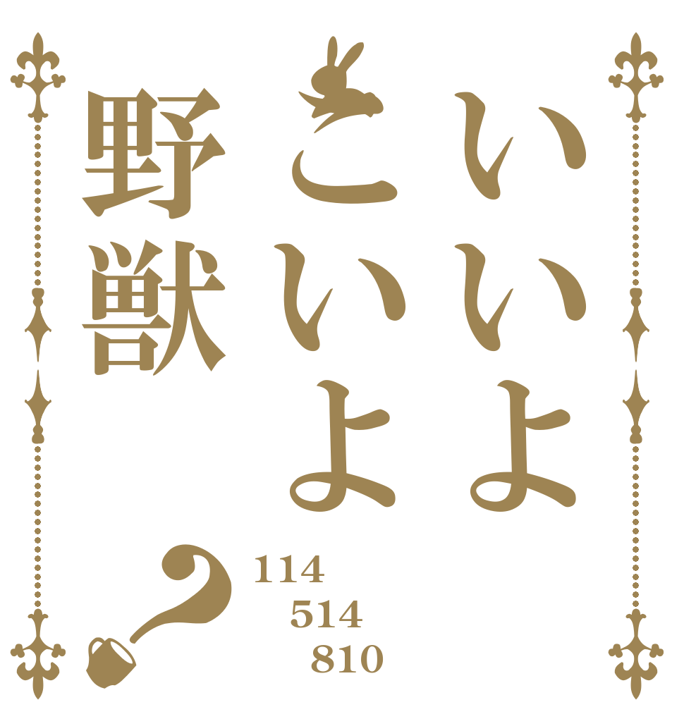 いいよこいよ野獣？ 114 514 　　810？