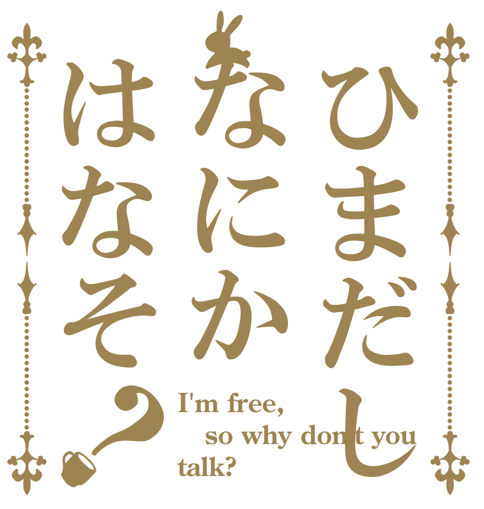 ひまだしなにかはなそ？ I'm free, so why don't you talk?