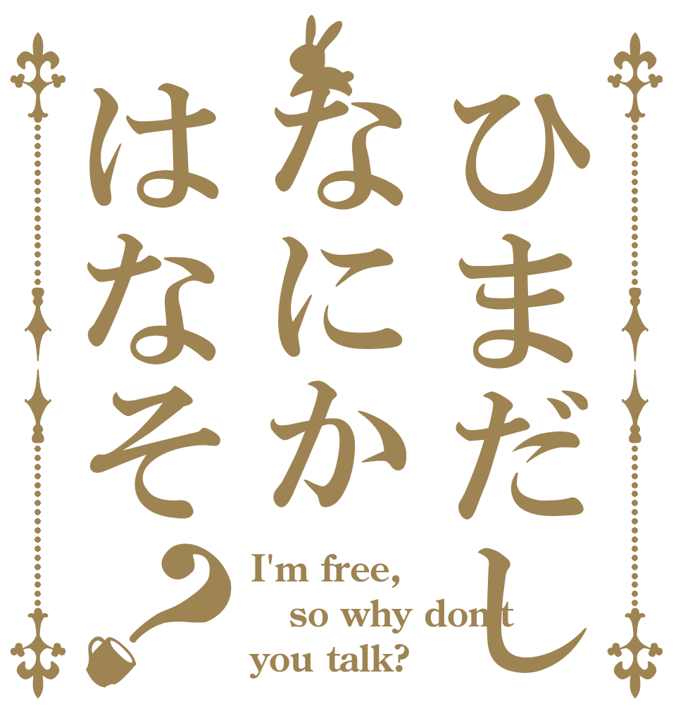 ひまだしなにかはなそ？ I'm free, so why don't you talk?