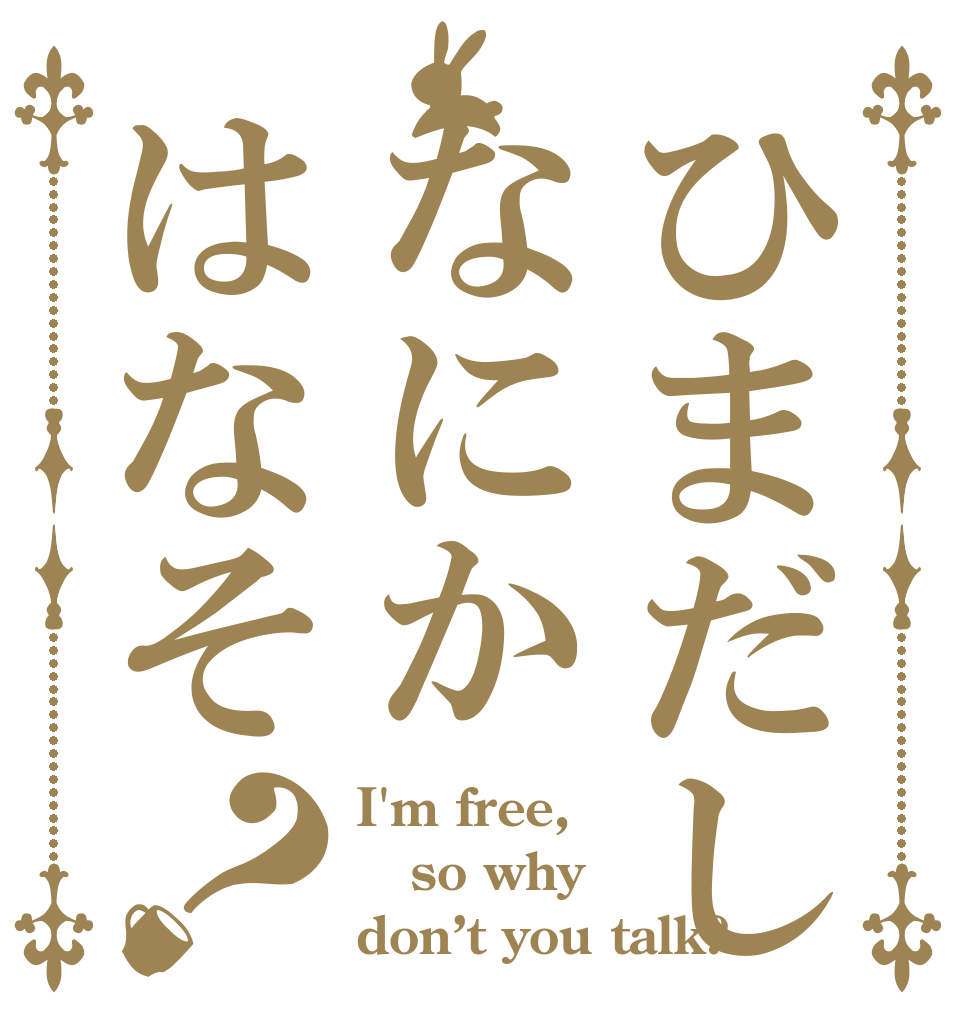 ひまだしなにかはなそ？ I'm free, so why don’t you talk?