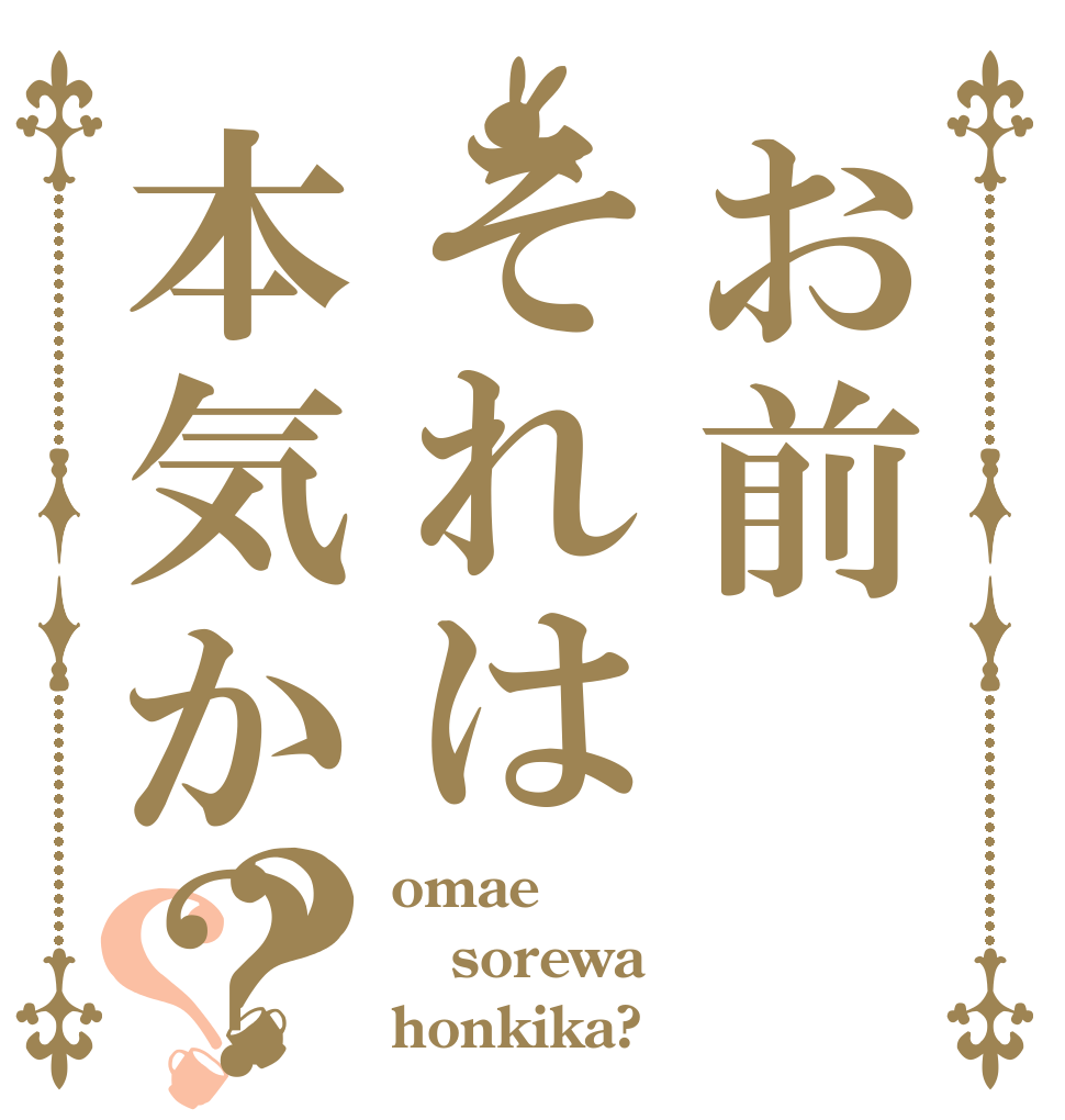 お前それは本気か？？？ omae sorewa honkika?