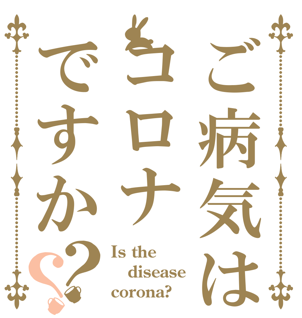 ご病気はコロナですか？？ Is the disease corona?