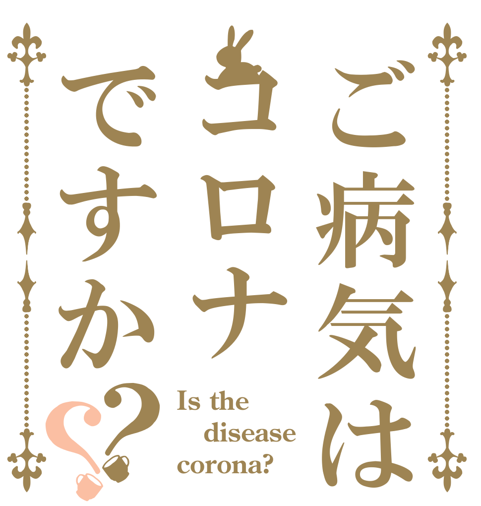ご病気はコロナですか？？ Is the disease corona?