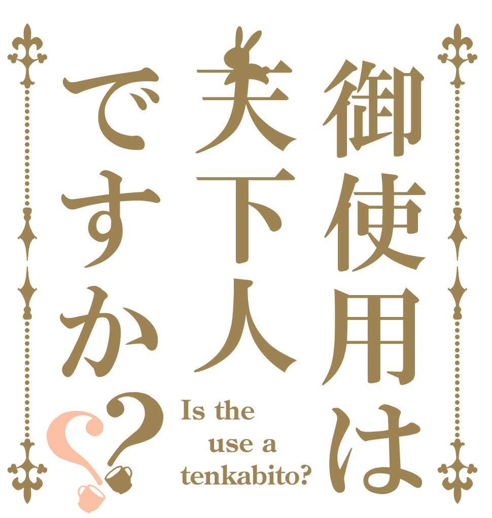 御使用は天下人ですか？？ Is the use a tenkabito?