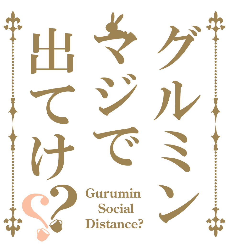 グルミンマジで出てけ？？ Gurumin Social Distance?