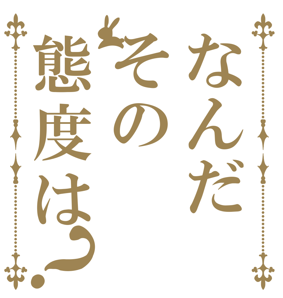 なんだその態度は？   