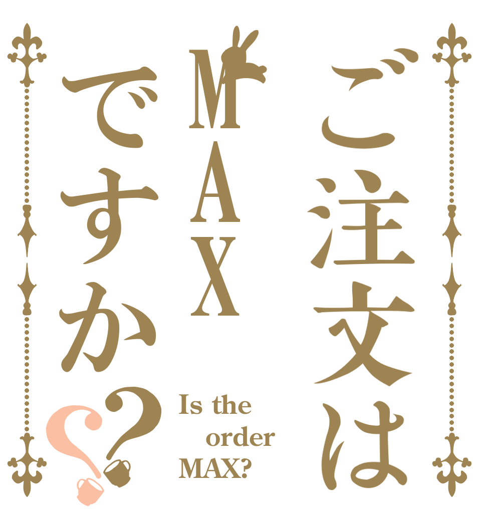 ご注文はMAXですか？？ Is the order MAX?