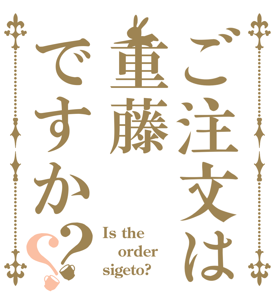 ご注文は重藤ですか？？ Is the order sigeto?
