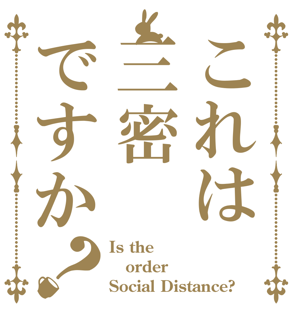 これは三密ですか？ Is the order Social Distance?