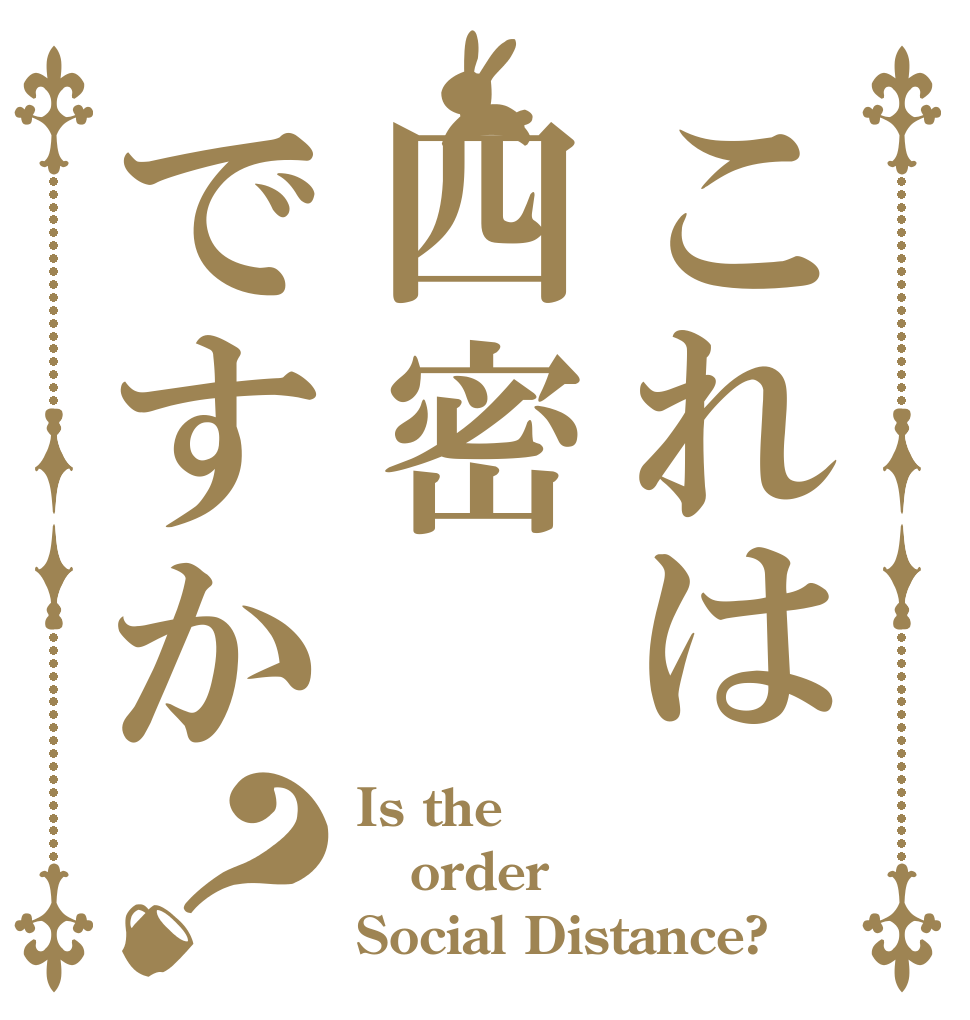 これは四密ですか？ Is the order Social Distance?