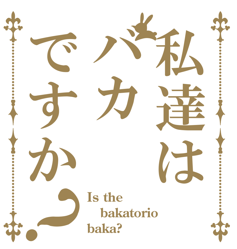 私達はバカですか？ Is the bakatorio baka?