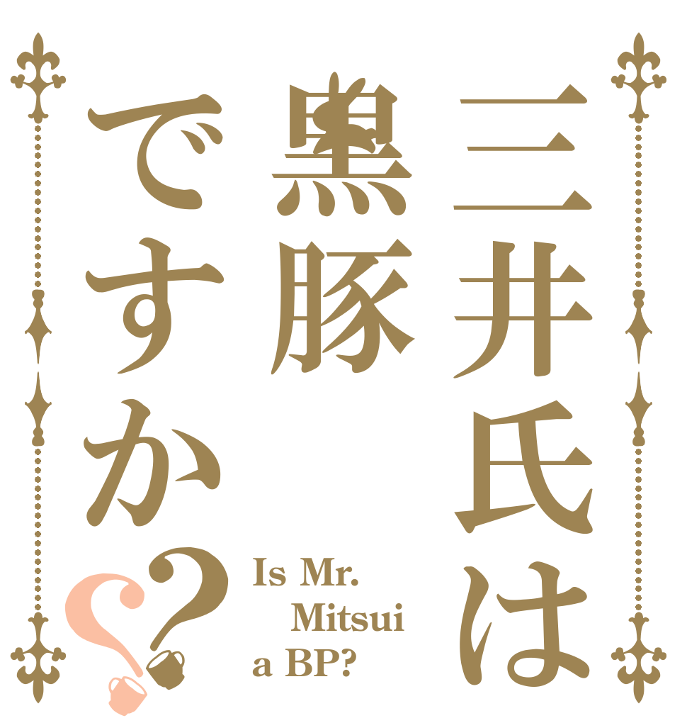 三井氏は黒豚ですか？？ Is Mr. Mitsui  a BP?