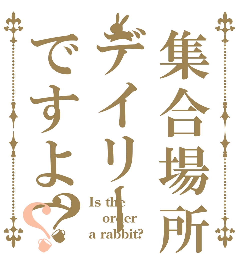 集合場所はデイリーですよ(8時)？？ Is the order a rabbit?