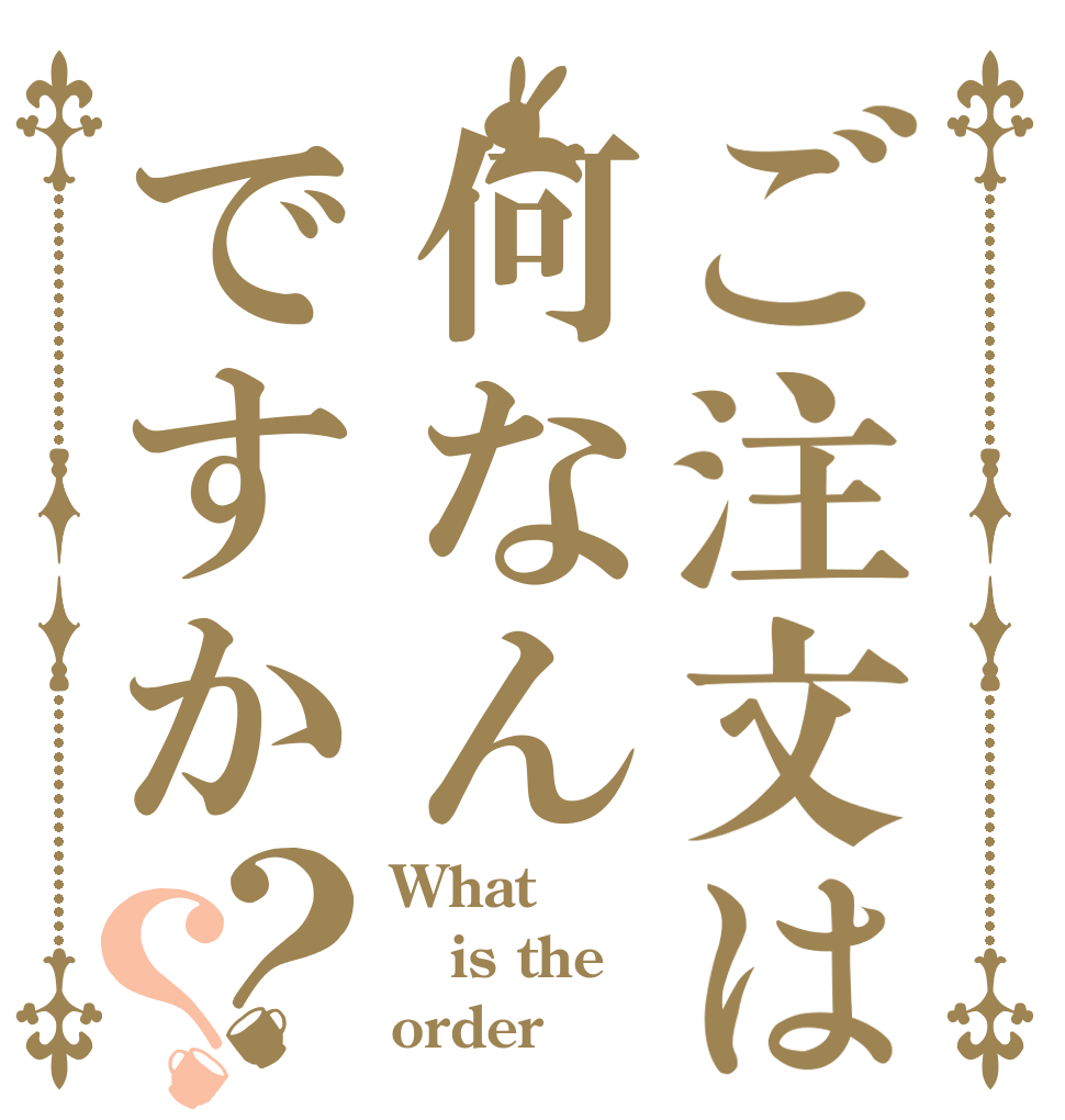 ご注文は何なんですか？？ What is the order