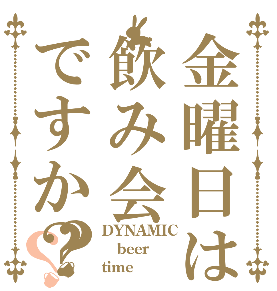 金曜日は飲み会ですか？？？ DYNAMIC  beer time