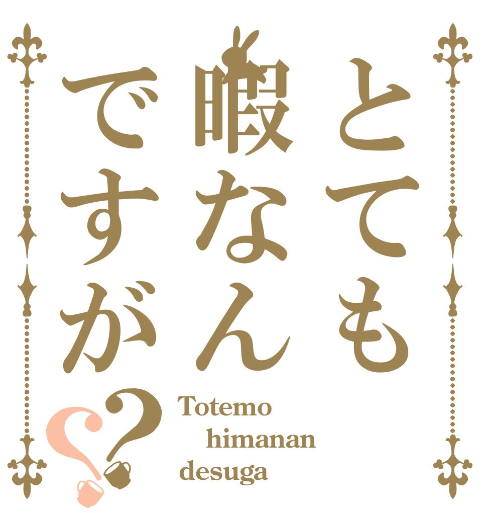 とても暇なんですが？？ Totemo himanan desuga