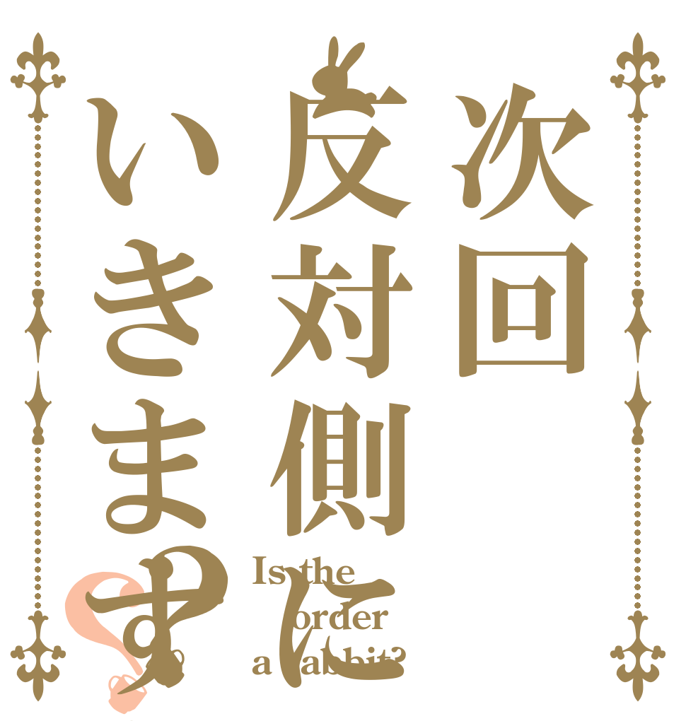次回反対側にいきますか？？ Is the order a rabbit?