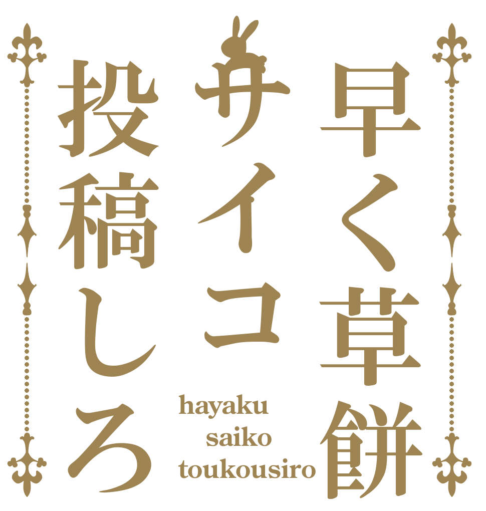 早く草餅サイコ投稿しろ hayaku saiko toukousiro