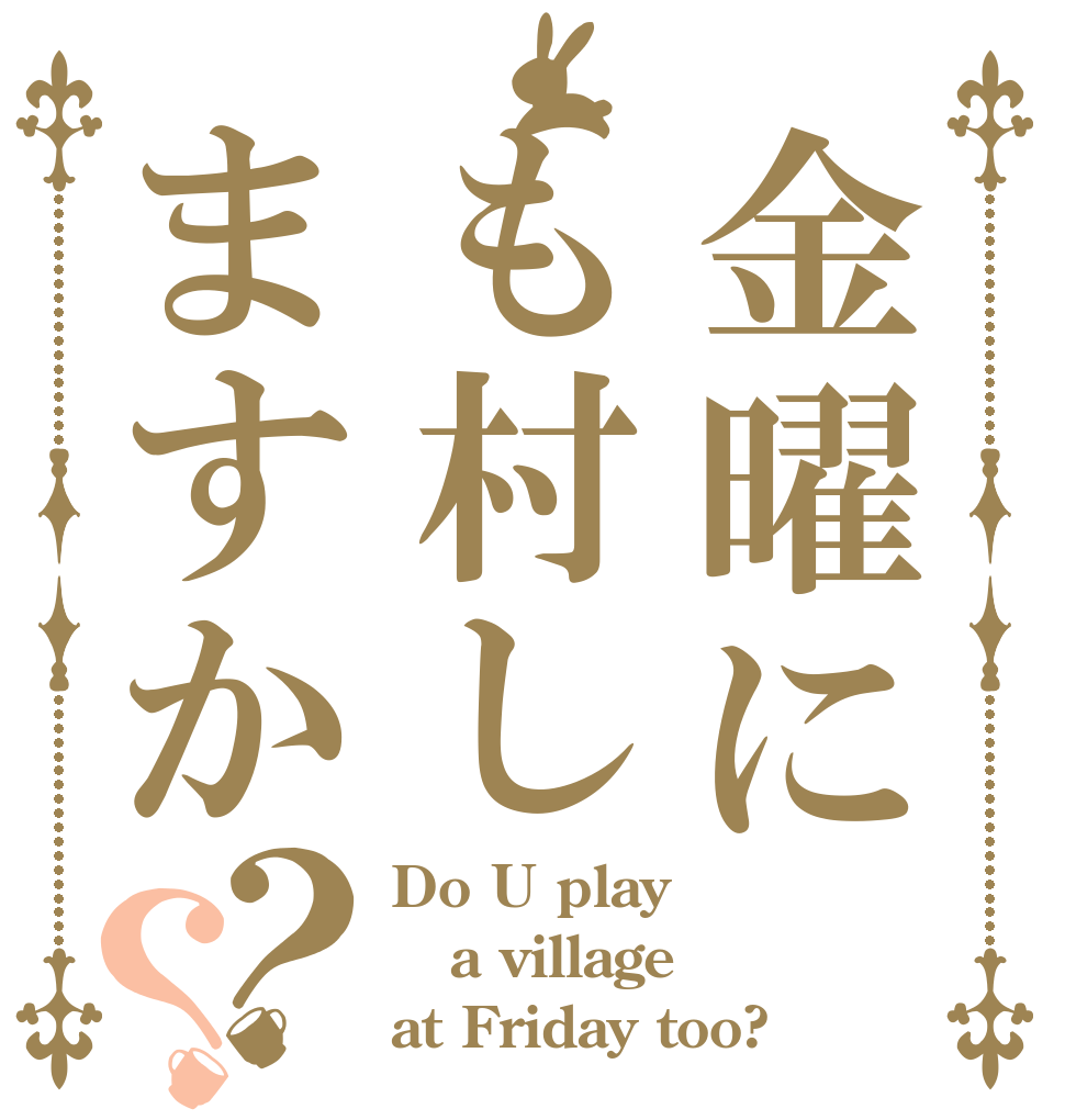 金曜にも村しますか？？ Do U play a village at Friday too?