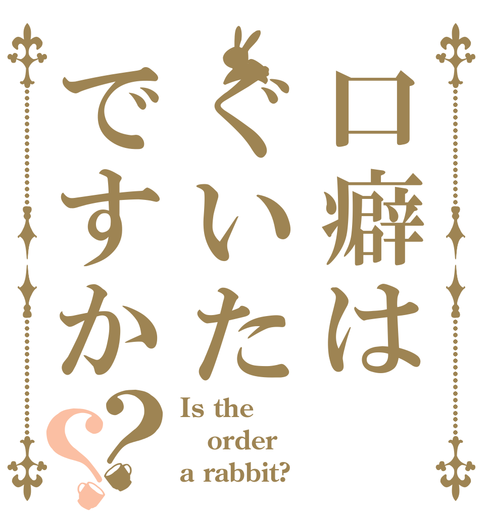 口癖はぐいたですか？？ Is the order a rabbit?