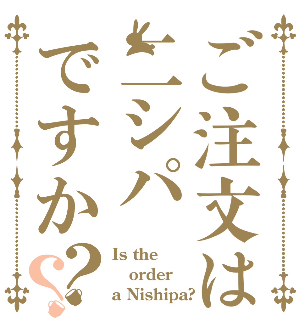 ご注文は二シパですか？？ Is the order a Nishipa?