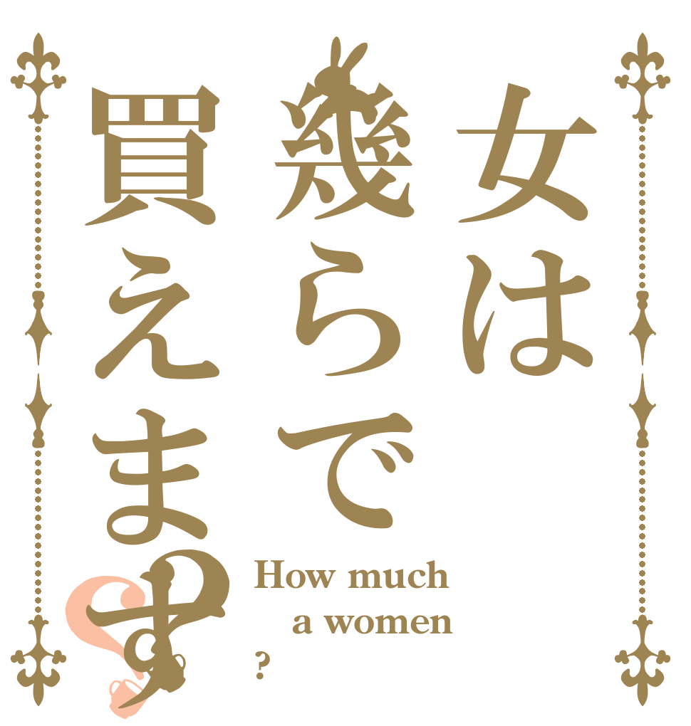 女は幾らで買えますか？？ How much a women ?
