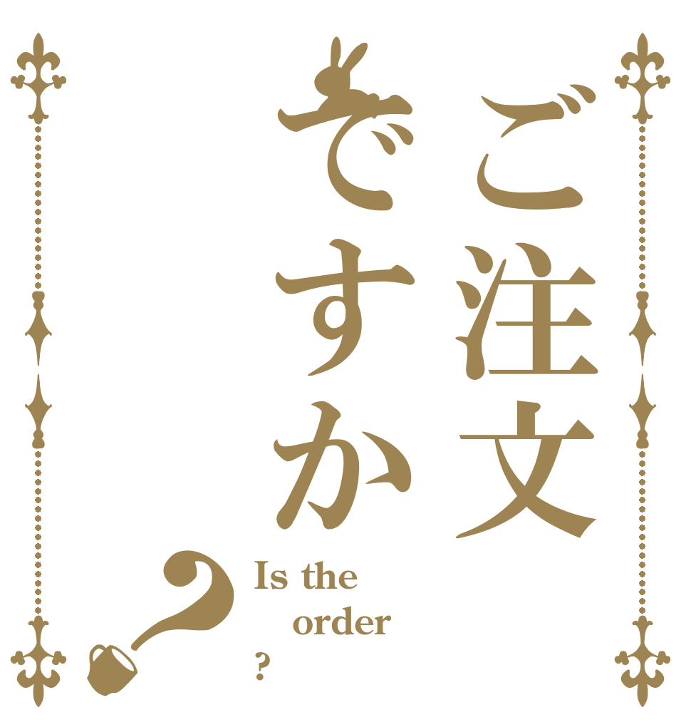 ご注文ですか？ Is the order ?