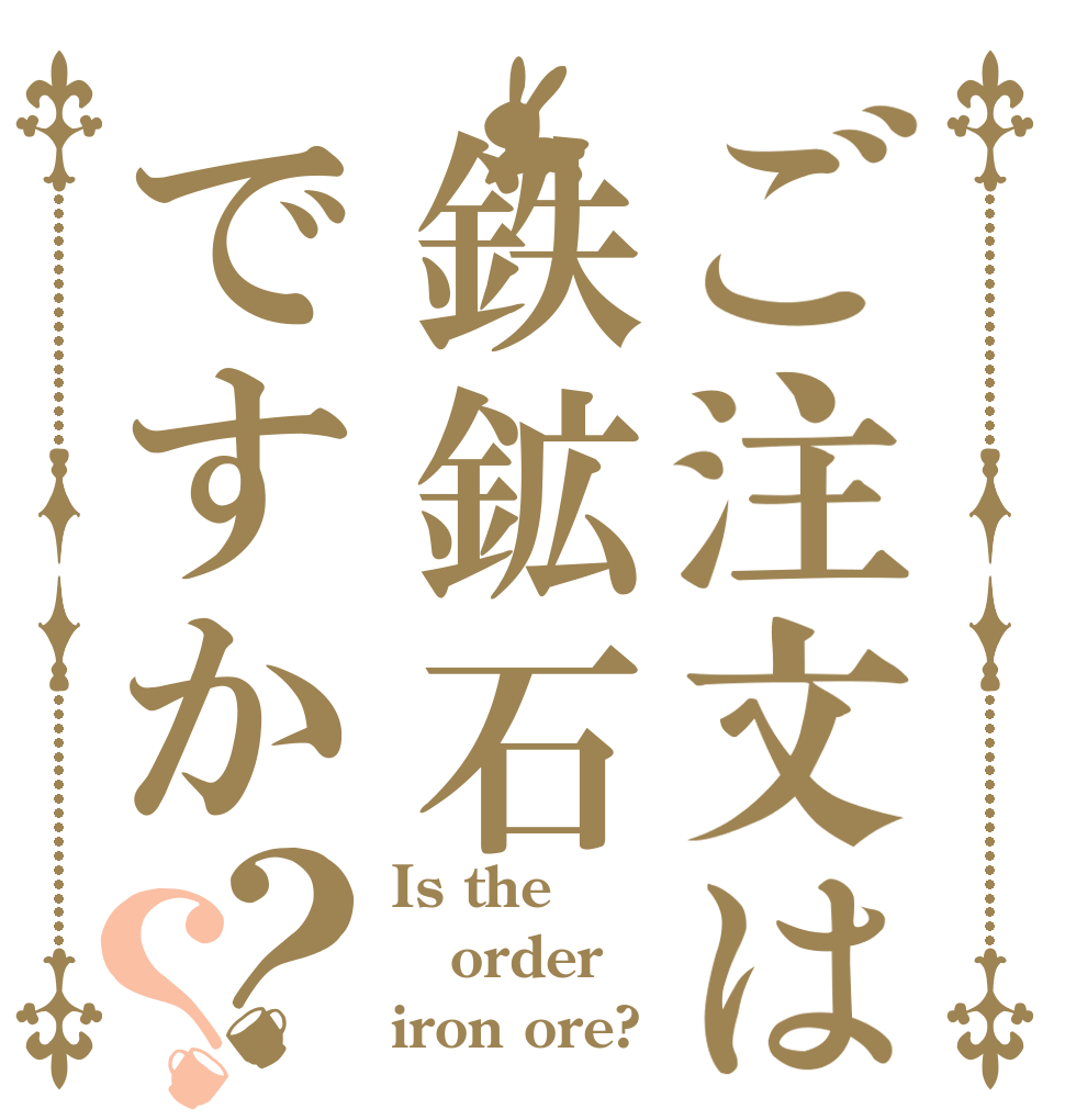 ご注文は鉄鉱石ですか？？ Is the order iron ore?