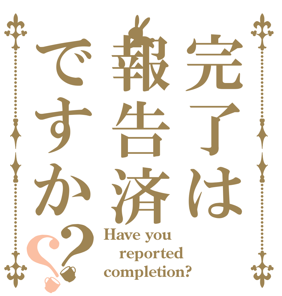 完了は報告済ですか？？ Have you reported completion?