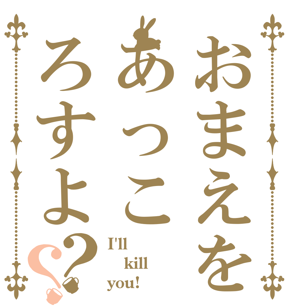おまえをあっころすよ？？ I'll kill you!