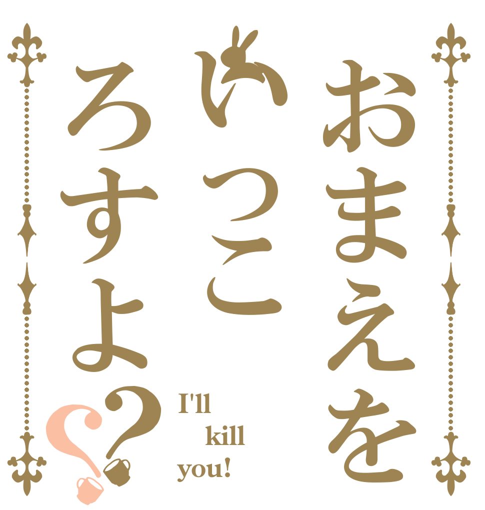 おまえをいっころすよ？？ I'll kill you!