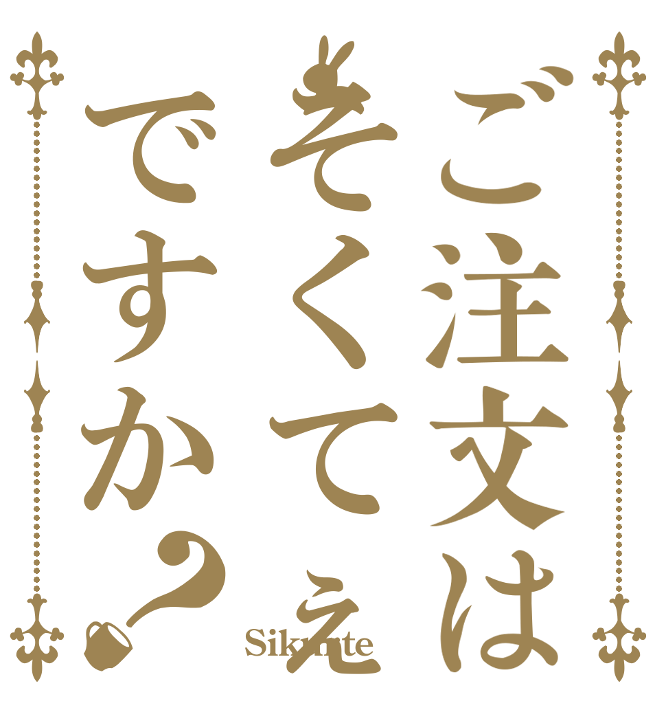 ご注文はそくてぇですか？   Sikurte