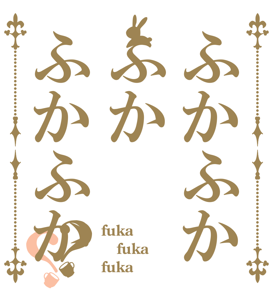 ふかふかふかふかふか？？ fuka fuka fuka